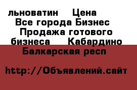 льноватин  › Цена ­ 100 - Все города Бизнес » Продажа готового бизнеса   . Кабардино-Балкарская респ.